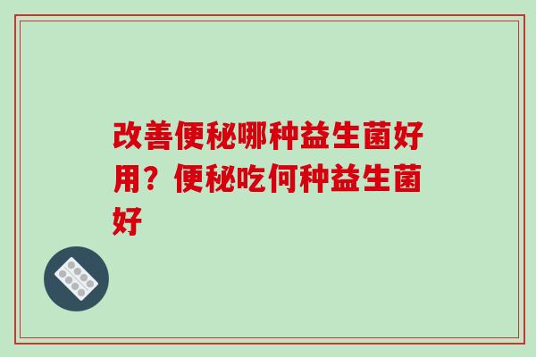 改善哪种益生菌好用？吃何种益生菌好