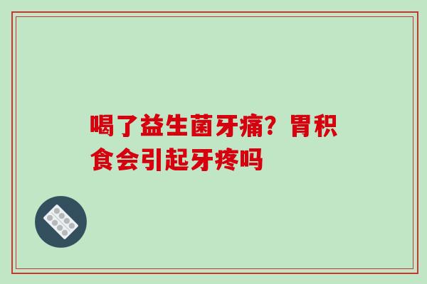 喝了益生菌牙痛?胃积食会引起牙疼吗 喝了益生菌牙痛?胃积食会引起牙疼吗