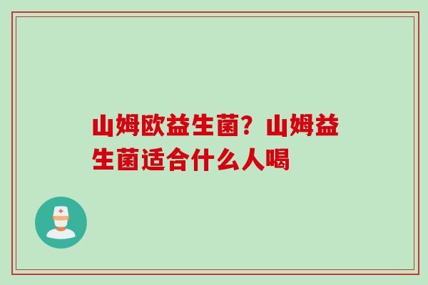 山姆欧益生菌？山姆益生菌适合什么人喝