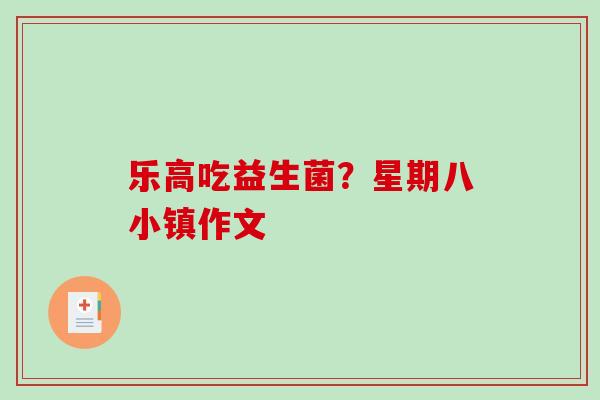 乐高吃益生菌？星期八小镇作文