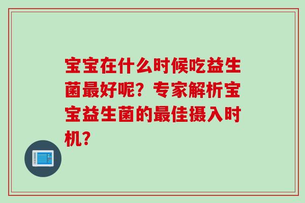 宝宝在什么时候吃益生菌最好呢？专家解析宝宝益生菌的最佳摄入时机？