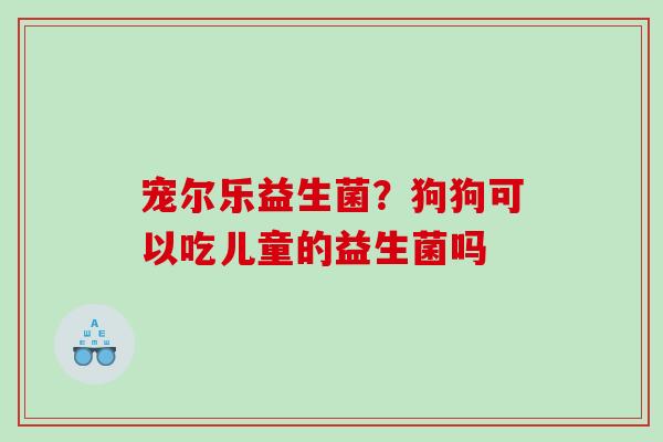 宠尔乐益生菌？狗狗可以吃儿童的益生菌吗