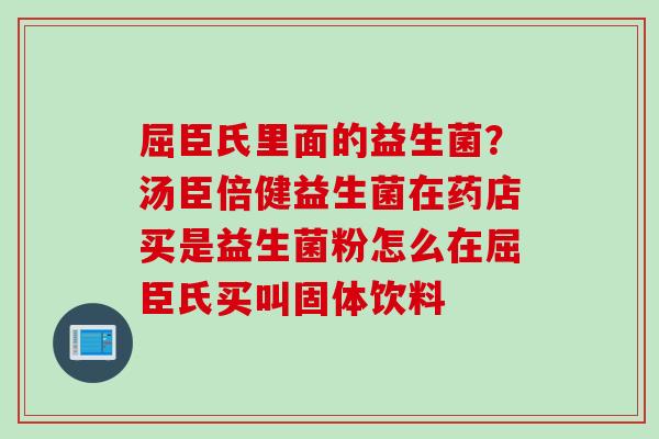 屈臣氏里面的益生菌？汤臣倍健益生菌在药店买是益生菌粉怎么在屈臣氏买叫固体饮料