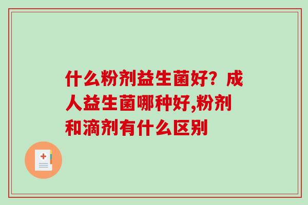 什么粉剂益生菌好?成人益生菌哪种好,粉剂和滴剂有什么区别 什么粉剂益生菌好?成人益生菌哪种好,粉剂和滴剂有什么区别
