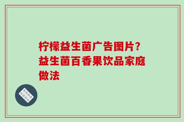 柠檬益生菌广告图片？益生菌百香果饮品家庭做法