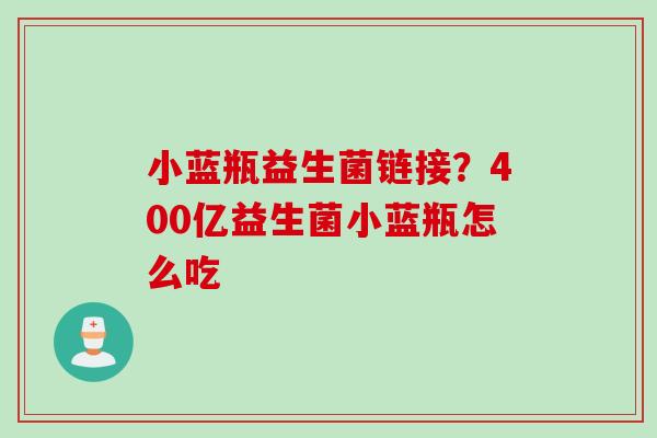 小蓝瓶益生菌链接？400亿益生菌小蓝瓶怎么吃