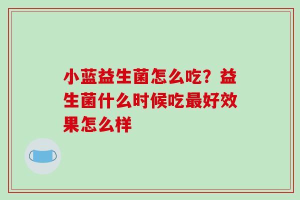 小蓝益生菌怎么吃？益生菌什么时候吃好效果怎么样