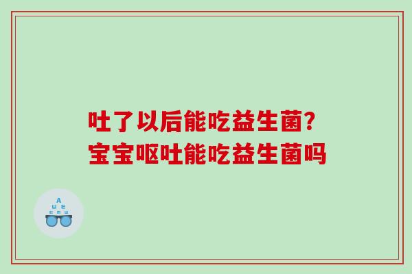 吐了以后能吃益生菌？宝宝能吃益生菌吗