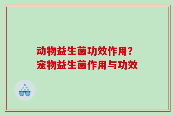 动物益生菌功效作用？宠物益生菌作用与功效