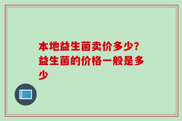 本地益生菌卖价多少？益生菌的价格一般是多少