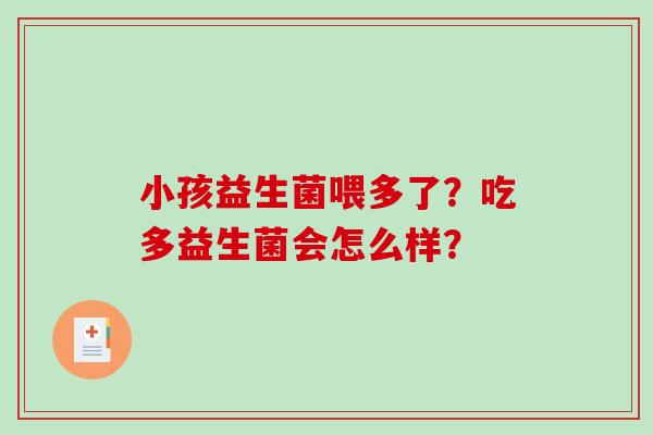 小孩益生菌喂多了?吃多益生菌会怎么样? 小孩益生菌喂多了?吃多益生菌会怎么样?