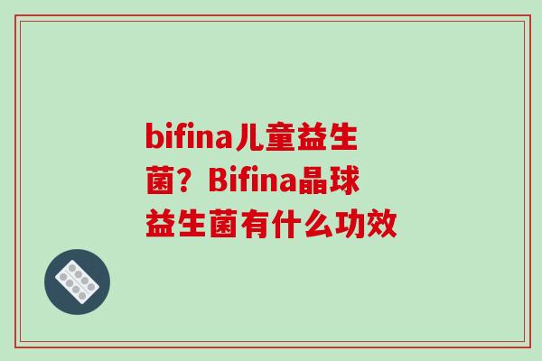 bifina儿童益生菌?Bifina晶球益生菌有什么功效 bifina儿童益生菌?Bifina晶球益生菌有什么功效