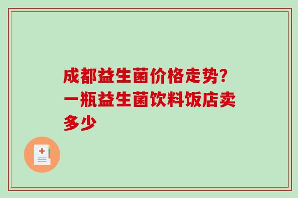 成都益生菌价格走势？一瓶益生菌饮料饭店卖多少