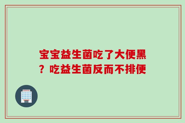 宝宝益生菌吃了大便黑？吃益生菌反而不排便