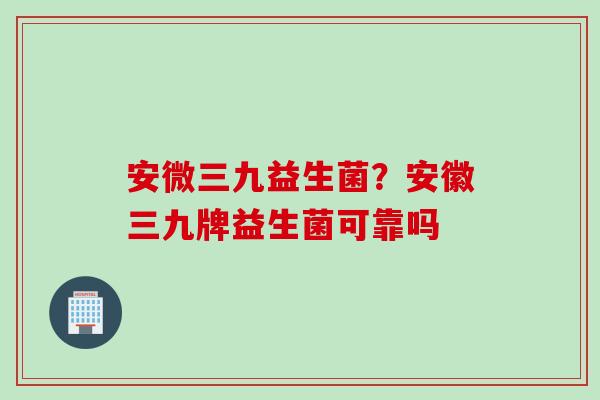 安微三九益生菌？安徽三九牌益生菌可靠吗