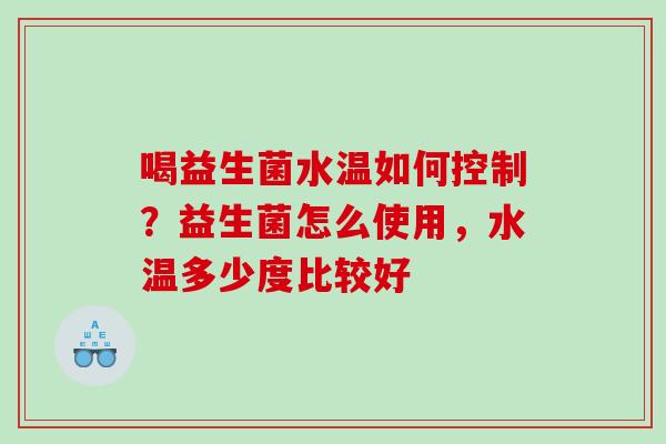 喝益生菌水温如何控制？益生菌怎么使用，水温多少度比较好