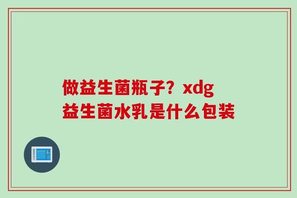 做益生菌瓶子？xdg益生菌水乳是什么包装