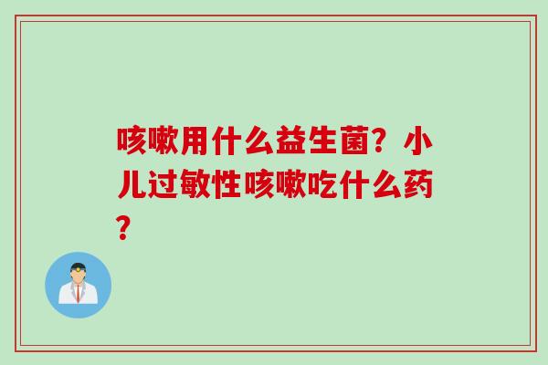 咳嗽用什么益生菌？小儿过敏性咳嗽吃什么药？