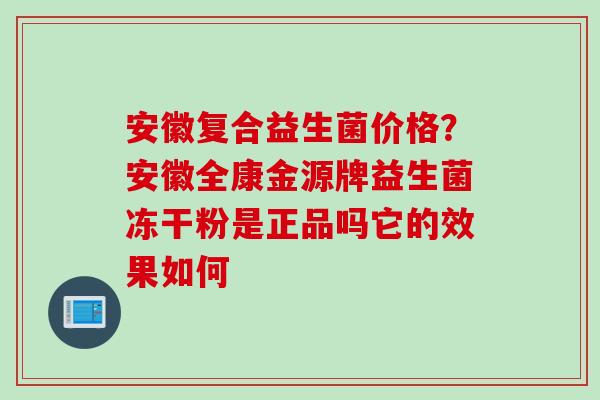 安徽复合益生菌价格？安徽全康金源牌益生菌冻干粉是正品吗它的效果如何