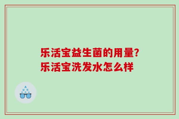 乐活宝益生菌的用量？乐活宝洗发水怎么样