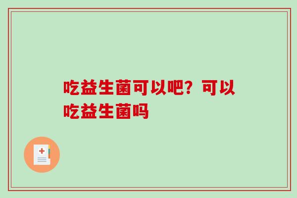 吃益生菌可以吧？可以吃益生菌吗