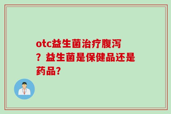 otc益生菌治疗腹泻？益生菌是保健品还是药品？