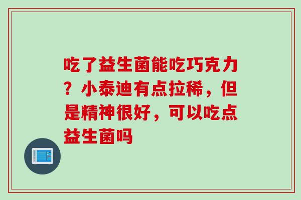 吃了益生菌能吃巧克力？小泰迪有点拉稀，但是精神很好，可以吃点益生菌吗