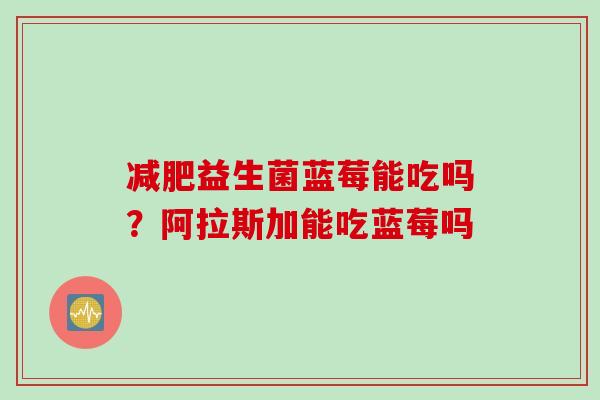 减肥益生菌蓝莓能吃吗？阿拉斯加能吃蓝莓吗