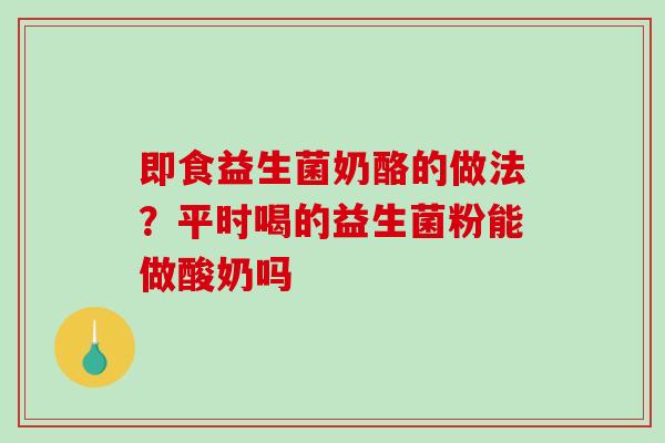 即食益生菌奶酪的做法？平时喝的益生菌粉能做酸奶吗