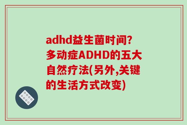adhd益生菌时间？多动症ADHD的五大自然疗法(另外,关键的生活方式改变)