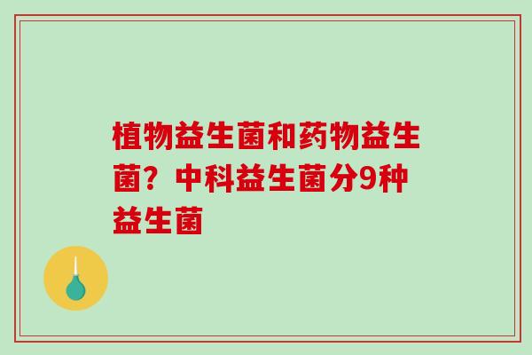 植物益生菌和药物益生菌？中科益生菌分9种益生菌