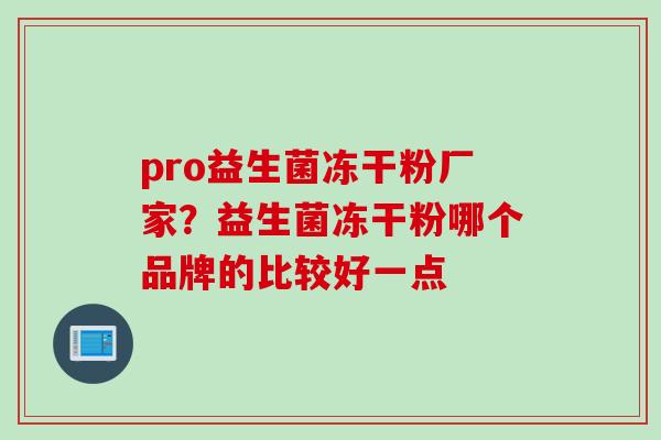 pro益生菌冻干粉厂家？益生菌冻干粉哪个品牌的比较好一点