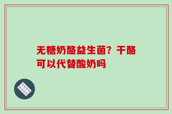 无糖奶酪益生菌？干酪可以代替酸奶吗