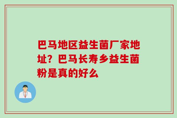 巴马地区益生菌厂家地址？巴马长寿乡益生菌粉是真的好么