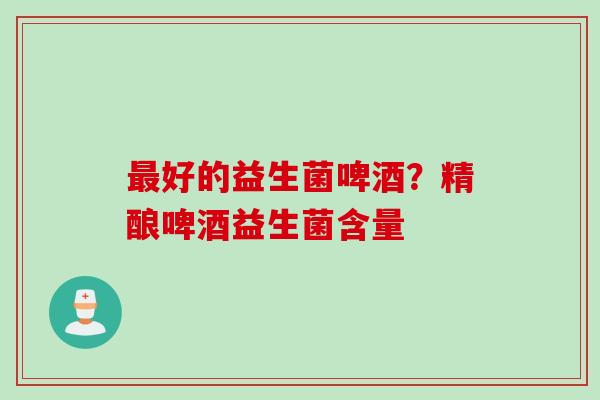最好的益生菌啤酒？精酿啤酒益生菌含量