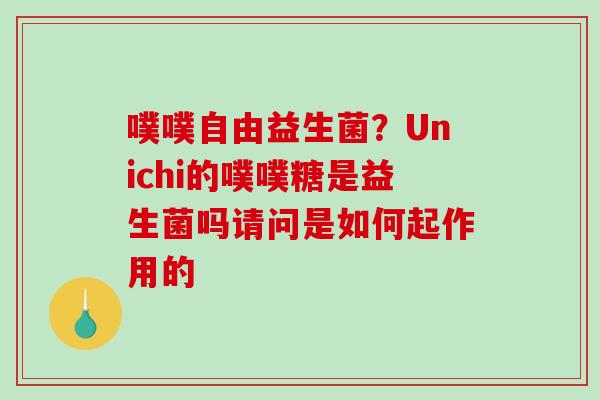 噗噗自由益生菌？Unichi的噗噗糖是益生菌吗请问是如何起作用的