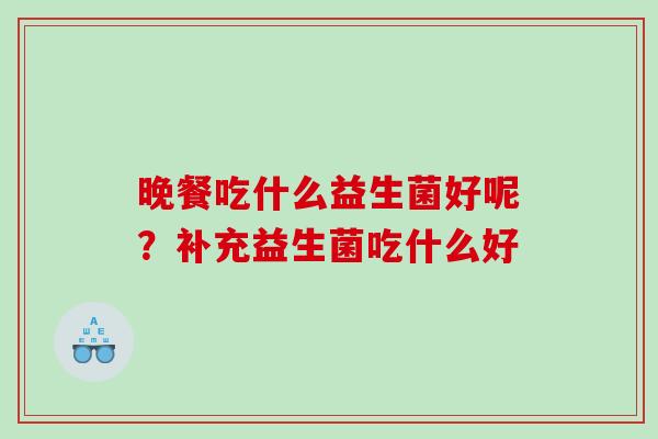 晚餐吃什么益生菌好呢？补充益生菌吃什么好