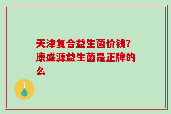 天津复合益生菌价钱？康盛源益生菌是正牌的么