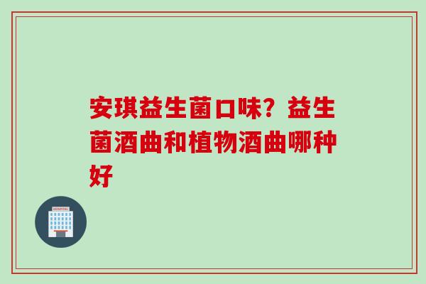 安琪益生菌口味？益生菌酒曲和植物酒曲哪种好