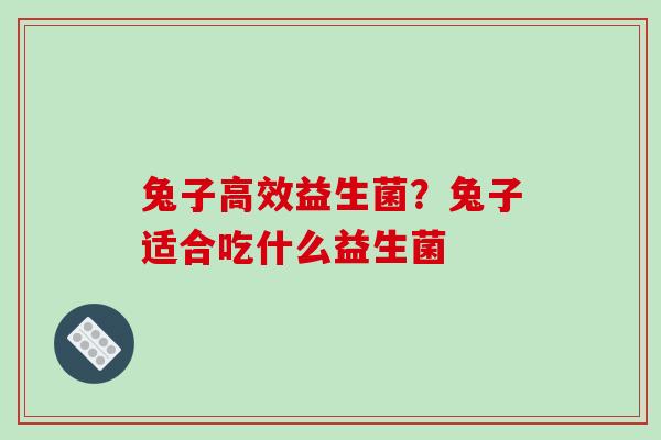 兔子高效益生菌？兔子适合吃什么益生菌