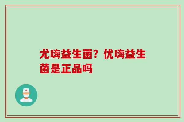 尤嗨益生菌？优嗨益生菌是正品吗