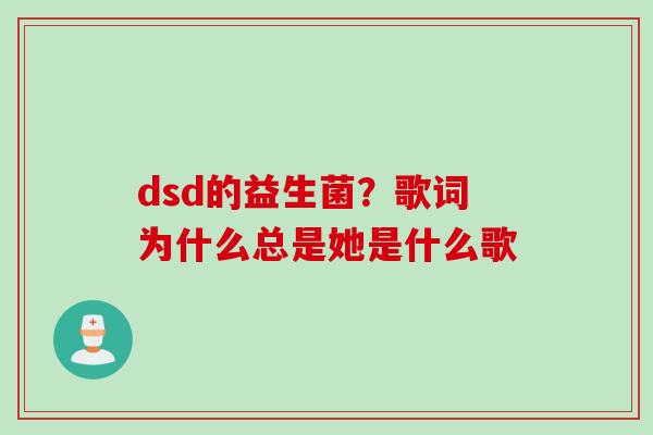 dsd的益生菌？歌词为什么总是她是什么歌