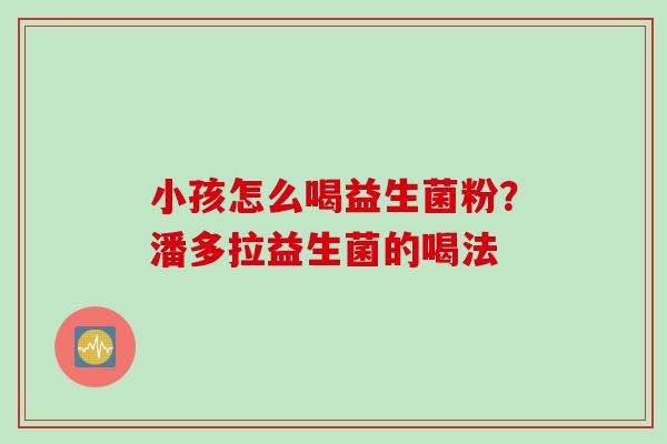 小孩怎么喝益生菌粉？潘多拉益生菌的喝法