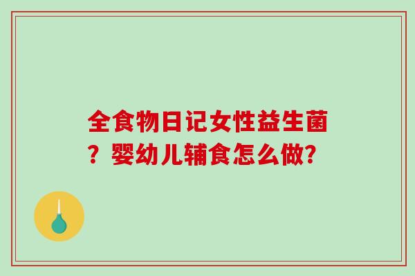 全食物日记女性益生菌？婴幼儿辅食怎么做？