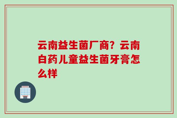 云南益生菌厂商？云南白药儿童益生菌牙膏怎么样