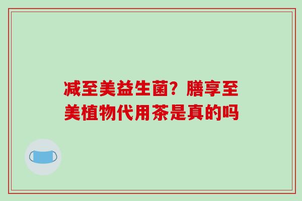 减至美益生菌？膳享至美植物代用茶是真的吗
