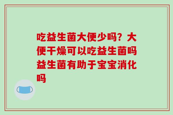 吃益生菌大便少吗？大便干燥可以吃益生菌吗益生菌有助于宝宝消化吗