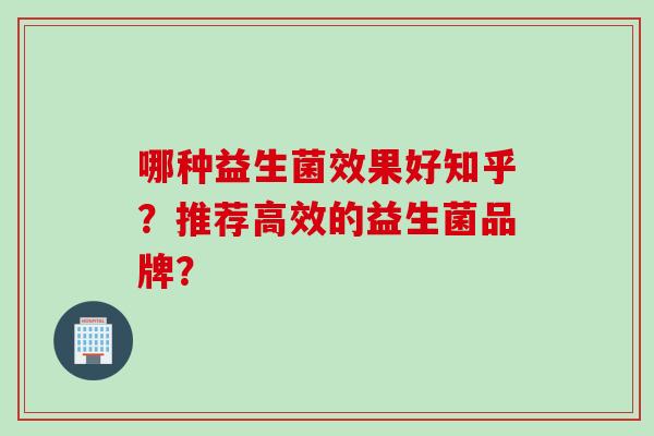 哪种益生菌效果好知乎？推荐高效的益生菌品牌？