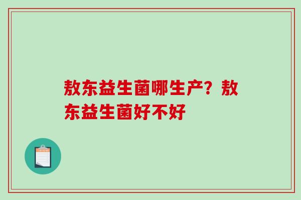 敖东益生菌哪生产？敖东益生菌好不好