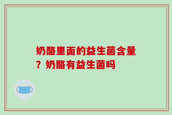 奶酪里面的益生菌含量？奶酪有益生菌吗